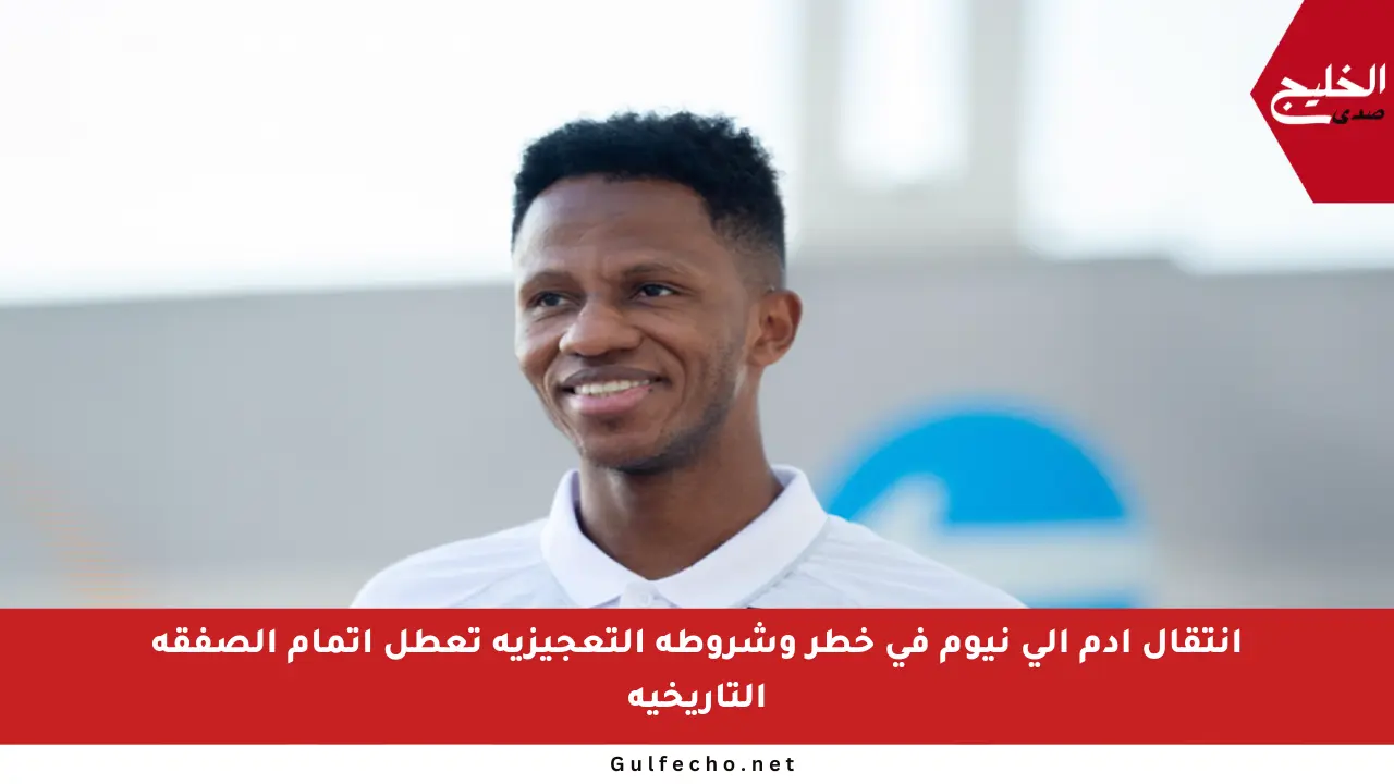 انتقال آدم إلى نيوم في خطر وشروطه التعجيزية تعطل إتمام الصفقة التاريخية